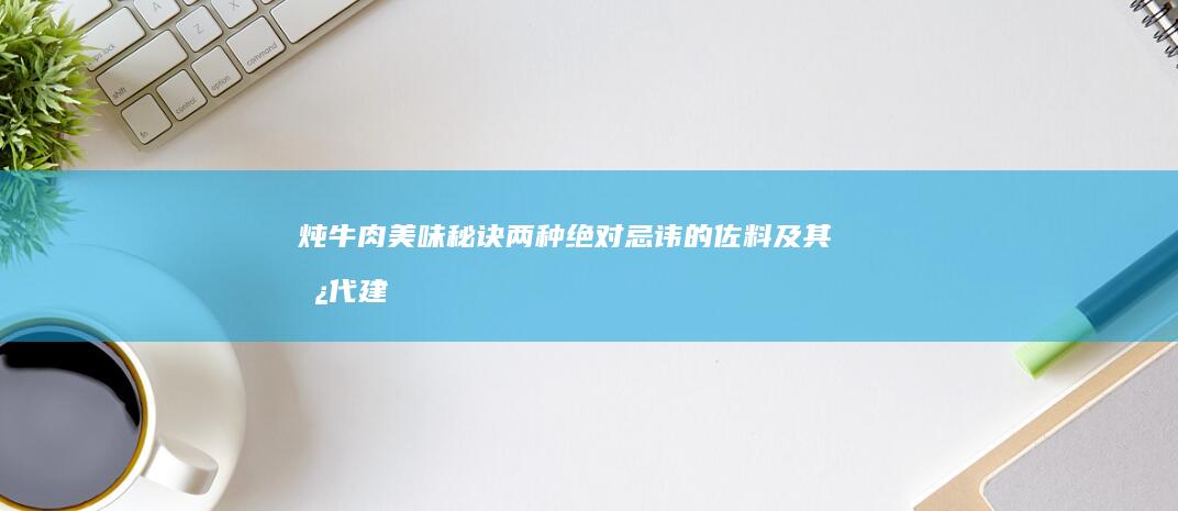 炖牛肉美味秘诀：两种绝对忌讳的佐料及其替代建议